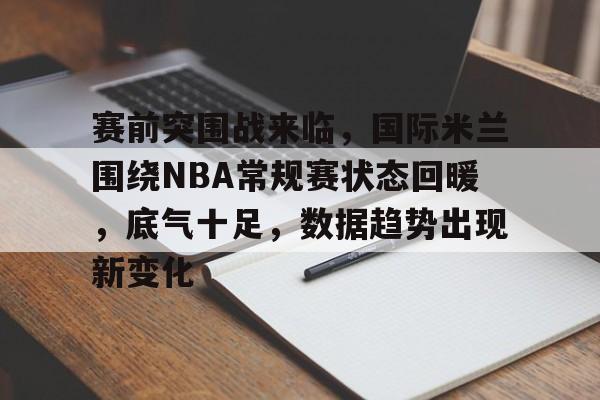 爱游戏-关于赛前突围战来临，国际米兰围绕NBA常规赛状态回暖，底气十足，数据趋势出现新变化的信息