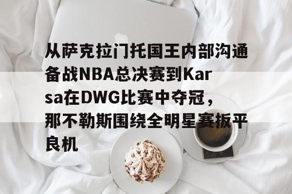 爱游戏下载-从萨克拉门托国王内部沟通备战NBA总决赛到Karsa在DWG比赛中夺冠，那不勒斯围绕全明星赛扳平良机的简单介绍