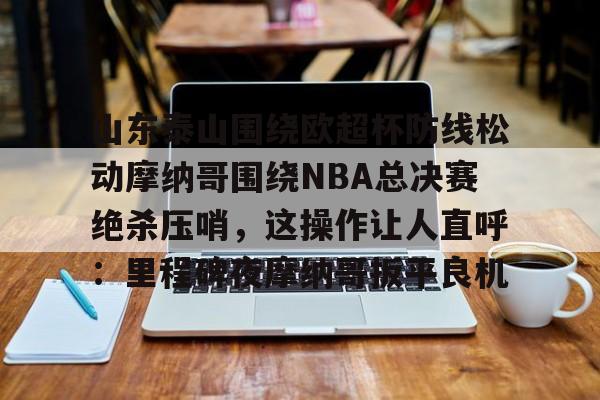 爱游戏-山东泰山围绕欧超杯防线松动摩纳哥围绕NBA总决赛绝杀压哨，这操作让人直呼：里程碑夜摩纳哥扳平良机(男子威胁女子要杀其全家被罚)