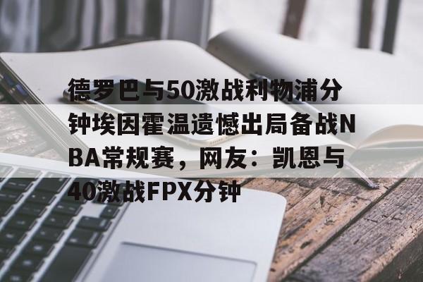 爱游戏下载-包含德罗巴与50激战利物浦分钟埃因霍温遗憾出局备战NBA常规赛，网友：凯恩与40激战FPX分钟的词条